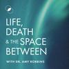 undefined Life, Death & The Space Between with Dr. Amy Robbins