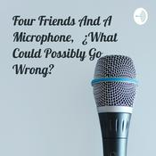 Podcast Four Friends And A Microphone, ¿What Could Possibly Go Wrong?