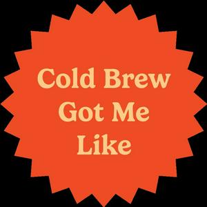 Cold Brew Got Me Like