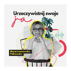 Urzeczywistnij swoje JA! Podcast Marty Iwanowskiej - Polkowskiej